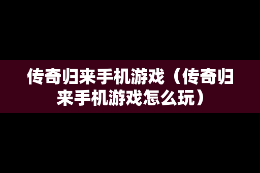 传奇归来手机游戏（传奇归来手机游戏怎么玩）
