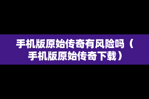 手机版原始传奇有风险吗（手机版原始传奇下载）