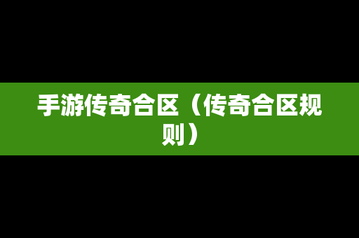 手游传奇合区（传奇合区规则）