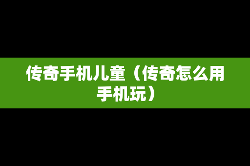 传奇手机儿童（传奇怎么用手机玩）