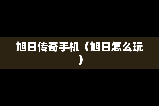 旭日传奇手机（旭日怎么玩）