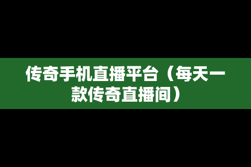 传奇手机直播平台（每天一款传奇直播间）