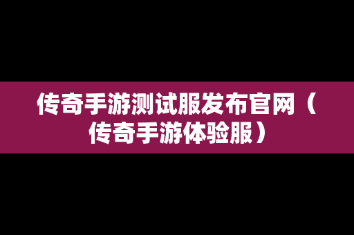 传奇手游测试服发布官网（传奇手游体验服）