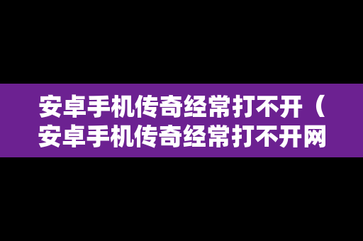 安卓手机传奇经常打不开（安卓手机传奇经常打不开网页）