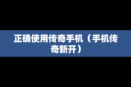 正确使用传奇手机（手机传奇新开）