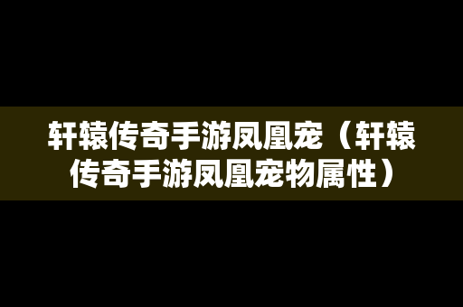 轩辕传奇手游凤凰宠（轩辕传奇手游凤凰宠物属性）