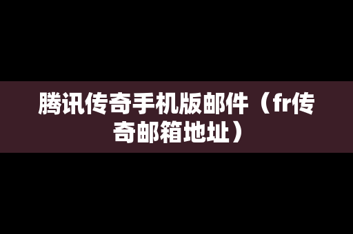 腾讯传奇手机版邮件（fr传奇邮箱地址）