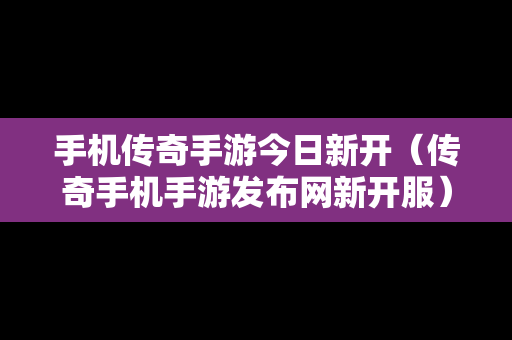 手机传奇手游今日新开（传奇手机手游发布网新开服）
