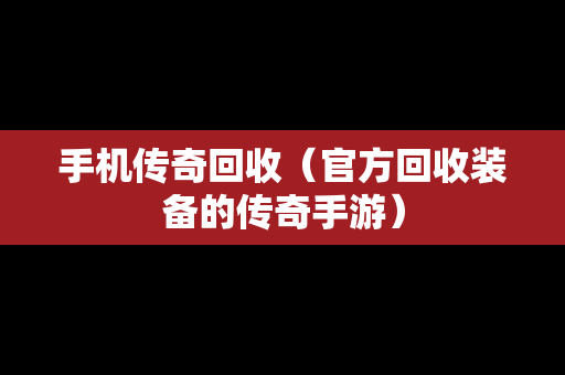手机传奇回收（官方回收装备的传奇手游）