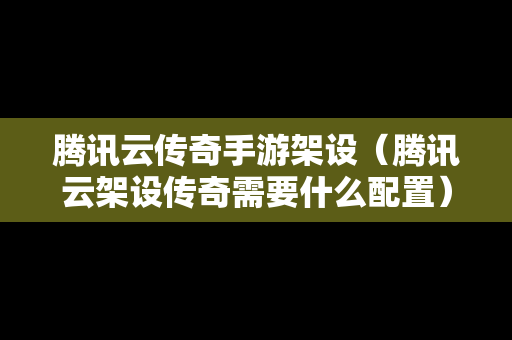 腾讯云传奇手游架设（腾讯云架设传奇需要什么配置）