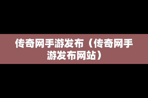 传奇网手游发布（传奇网手游发布网站）