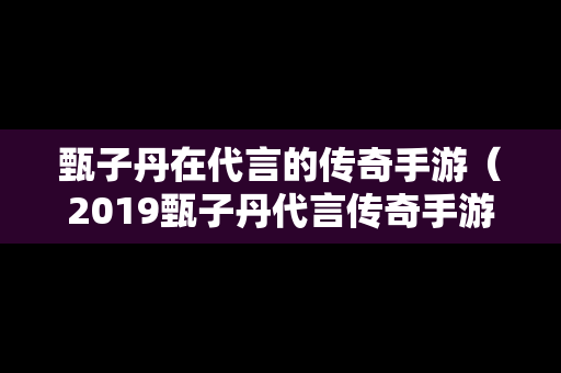 甄子丹在代言的传奇手游（2019甄子丹代言传奇手游）
