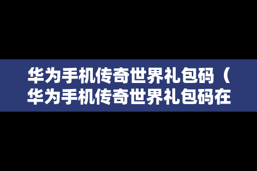 华为手机传奇世界礼包码（华为手机传奇世界礼包码在哪）