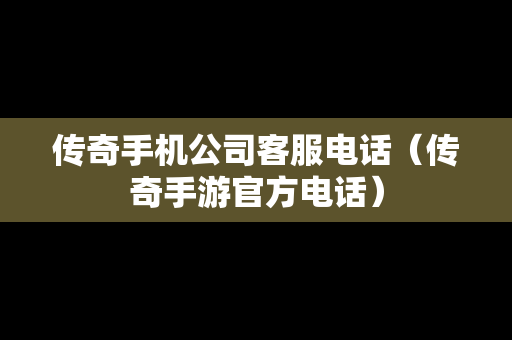 传奇手机公司客服电话（传奇手游官方电话）