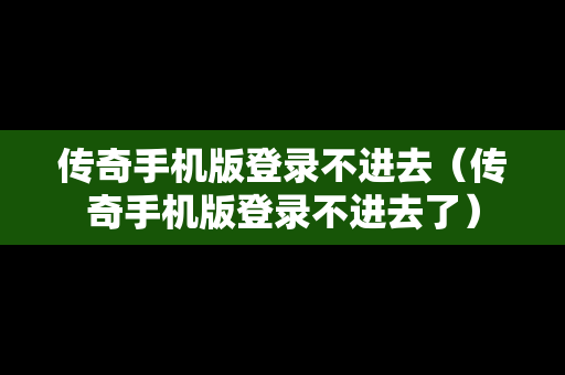 传奇手机版登录不进去（传奇手机版登录不进去了）