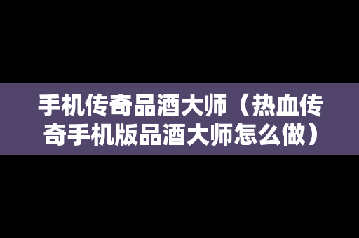 手机传奇品酒大师（热血传奇手机版品酒大师怎么做）