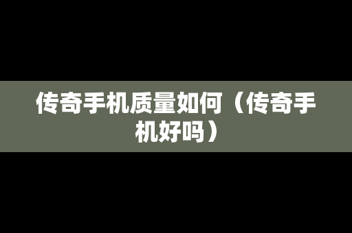 传奇手机质量如何（传奇手机好吗）