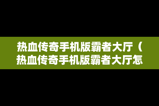 热血传奇手机版霸者大厅（热血传奇手机版霸者大厅怎么进）