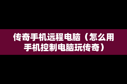 传奇手机远程电脑（怎么用手机控制电脑玩传奇）