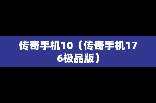 传奇手机10（传奇手机176极品版）