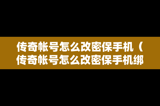 传奇帐号怎么改密保手机（传奇帐号怎么改密保手机绑定）