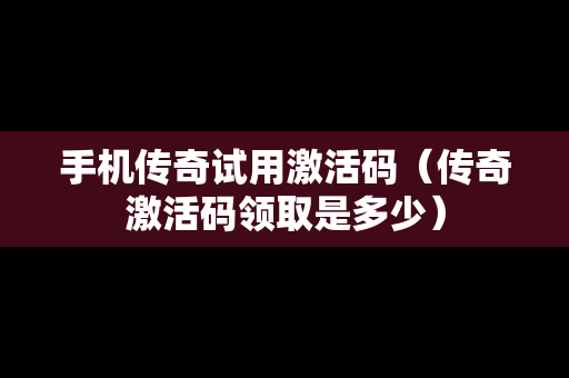 手机传奇试用激活码（传奇激活码领取是多少）