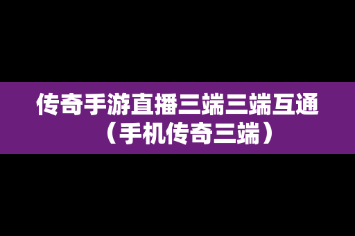 传奇手游直播三端三端互通(手机传奇三端) 传奇手游直播三端三端互通(手机传奇三端)