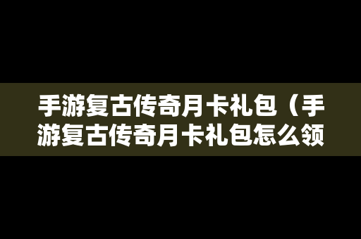 手游复古传奇月卡礼包（手游复古传奇月卡礼包怎么领）