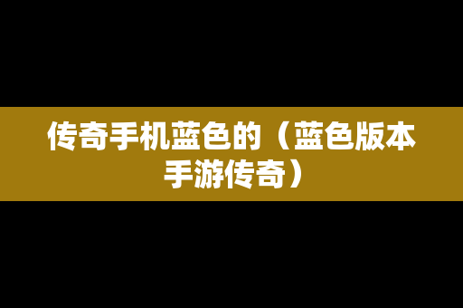 传奇手机蓝色的（蓝色版本手游传奇）
