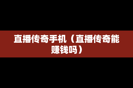 直播传奇手机（直播传奇能赚钱吗）