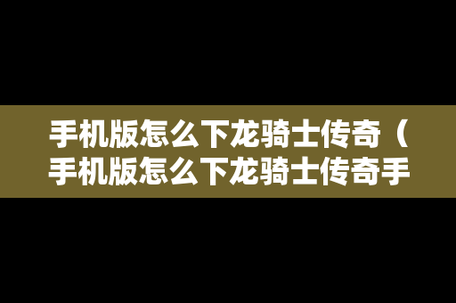 手机版怎么下龙骑士传奇（手机版怎么下龙骑士传奇手游）
