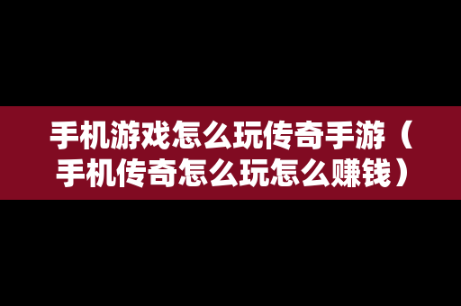 手机游戏怎么玩传奇手游（手机传奇怎么玩怎么赚钱）