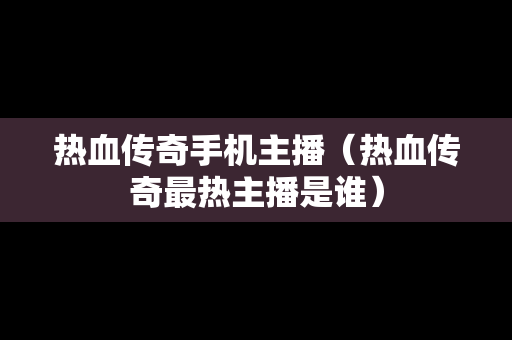热血传奇手机主播（热血传奇最热主播是谁）