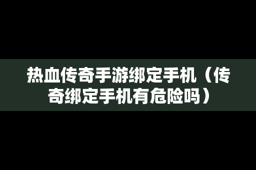 热血传奇手游绑定手机（传奇绑定手机有危险吗）