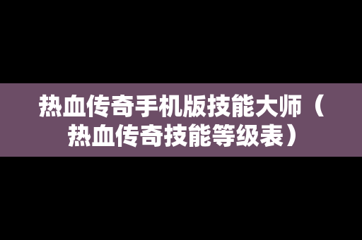 热血传奇手机版技能大师（热血传奇技能等级表）