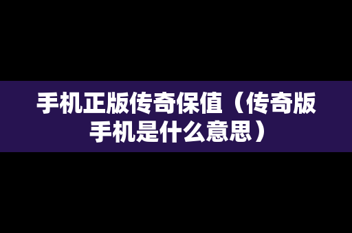 手机正版传奇保值（传奇版手机是什么意思）