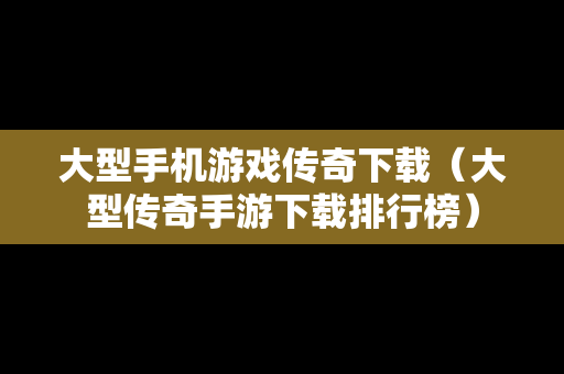 大型手机游戏传奇下载（大型传奇手游下载排行榜）