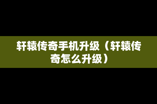 轩辕传奇手机升级（轩辕传奇怎么升级）
