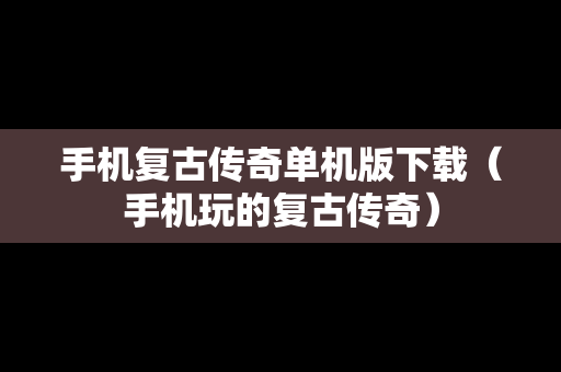 手机复古传奇单机版下载（手机玩的复古传奇）
