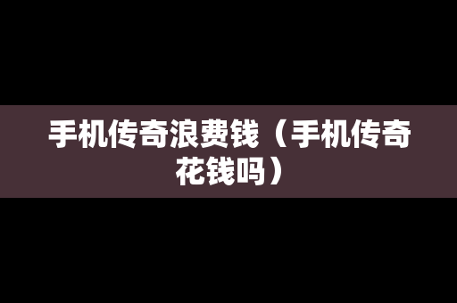手机传奇浪费钱（手机传奇花钱吗）