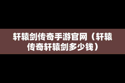 轩辕剑传奇手游官网（轩辕传奇轩辕剑多少钱）