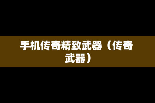 手机传奇精致武器（传奇 武器）