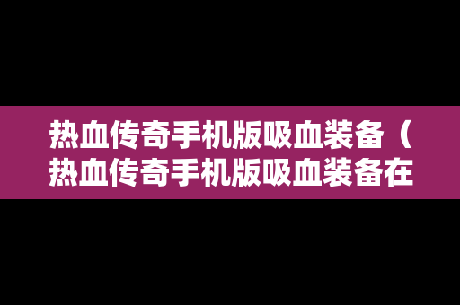 热血传奇手机版吸血装备（热血传奇手机版吸血装备在哪里）