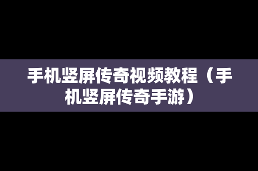 手机竖屏传奇视频教程（手机竖屏传奇手游）