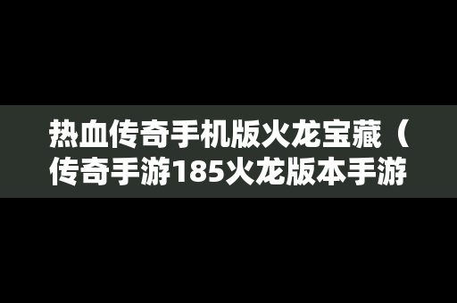 热血传奇手机版火龙宝藏（传奇手游185火龙版本手游）