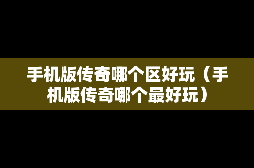 手机版传奇哪个区好玩（手机版传奇哪个最好玩）