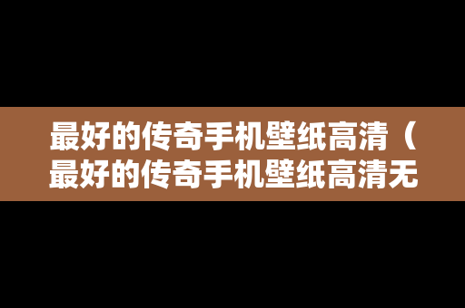 最好的传奇手机壁纸高清（最好的传奇手机壁纸高清无水印）