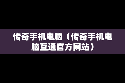 传奇手机电脑（传奇手机电脑互通官方网站）