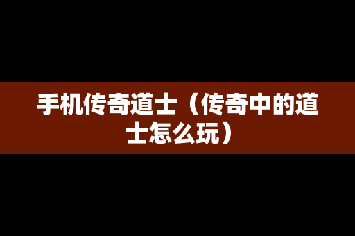 手机传奇道士（传奇中的道士怎么玩）