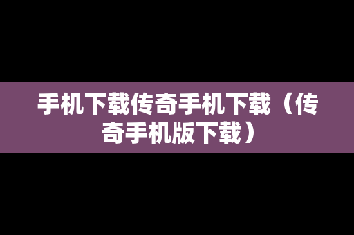手机下载传奇手机下载（传奇手机版下载）